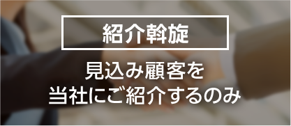 紹介斡旋：見込み顧客を当社にご紹介するのみ